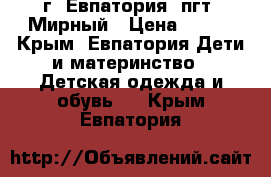 г. Евпатория, пгт. Мирный › Цена ­ 500 - Крым, Евпатория Дети и материнство » Детская одежда и обувь   . Крым,Евпатория